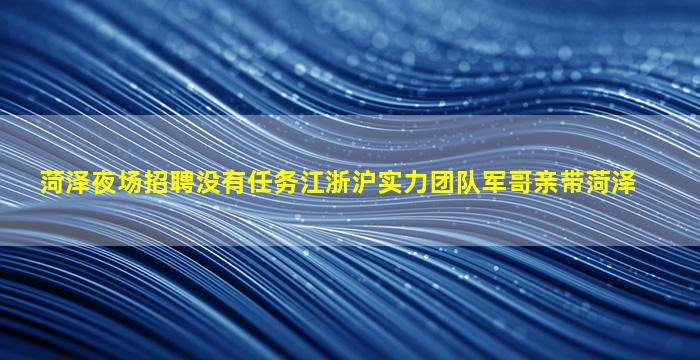菏泽夜场招聘没有任务江浙沪实力团队军哥亲带菏泽